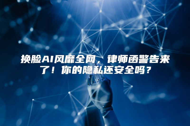 换脸AI风靡全网，律师函警告来了！你的隐私还安全吗？