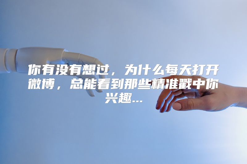 你有没有想过，为什么每天打开微博，总能看到那些精准戳中你兴趣...