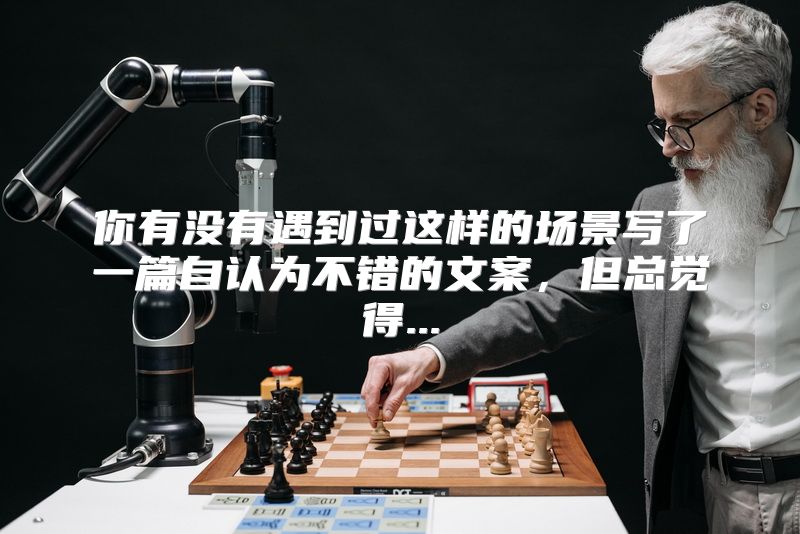 你有没有遇到过这样的场景写了一篇自认为不错的文案，但总觉得...