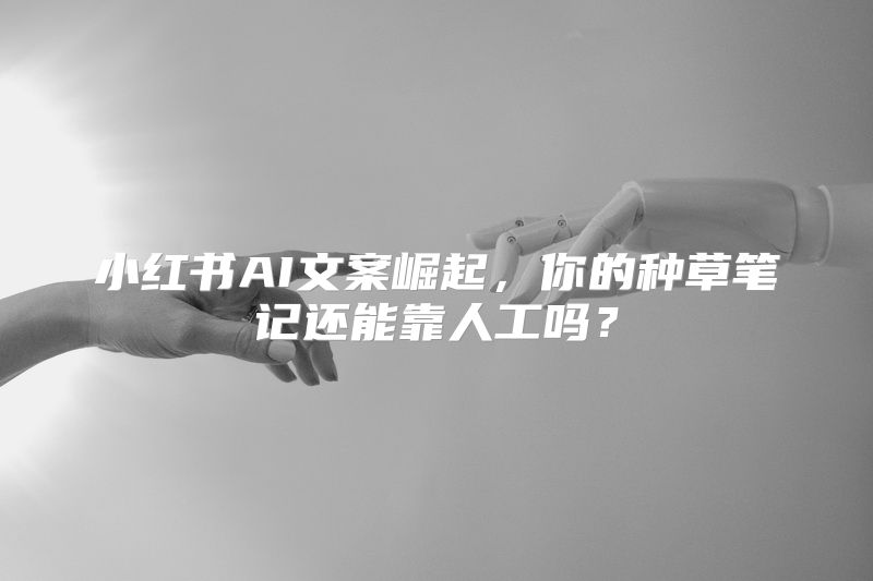 小红书AI文案崛起，你的种草笔记还能靠人工吗？
