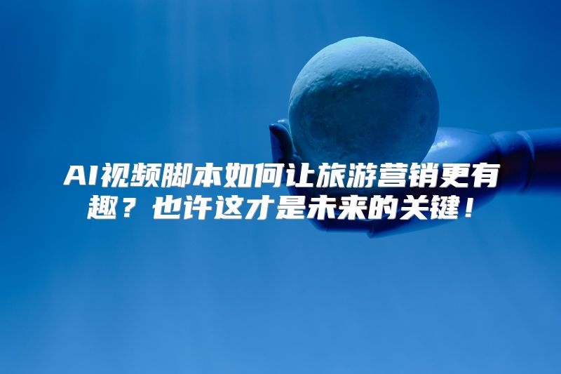 AI视频脚本如何让旅游营销更有趣？也许这才是未来的关键！
