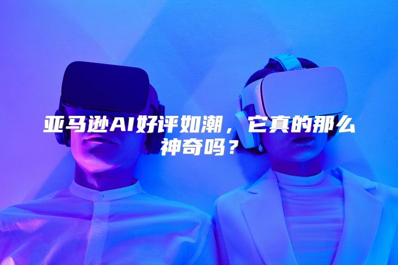 亚马逊AI好评如潮，它真的那么神奇吗？
