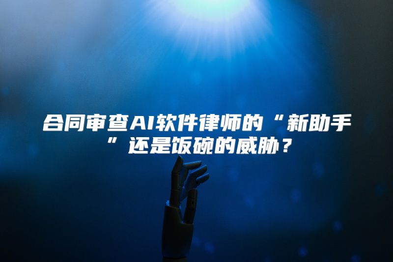 合同审查AI软件律师的“新助手”还是饭碗的威胁？