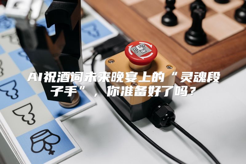 AI祝酒词未来晚宴上的“灵魂段子手”，你准备好了吗？