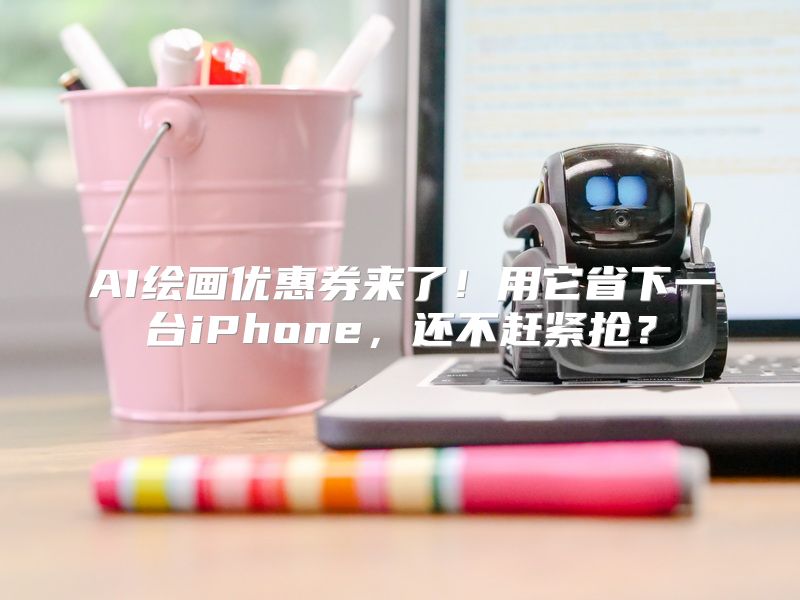 AI绘画优惠券来了！用它省下一台iPhone，还不赶紧抢？