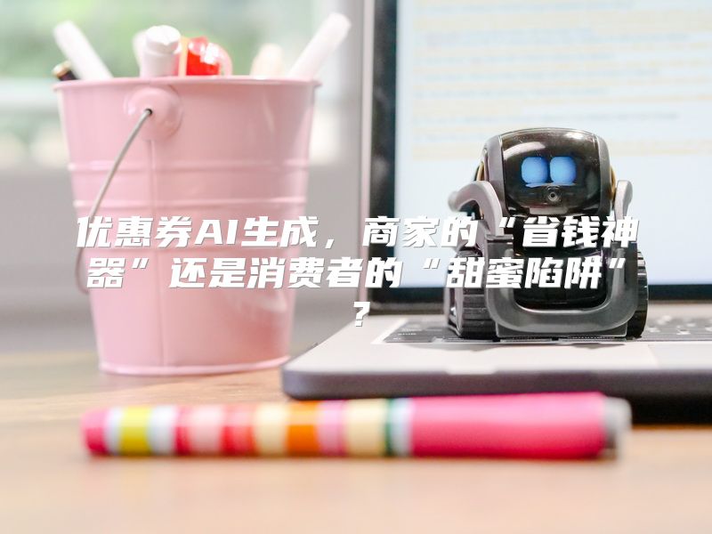 优惠券AI生成，商家的“省钱神器”还是消费者的“甜蜜陷阱”？