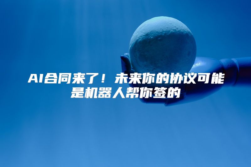 AI合同来了！未来你的协议可能是机器人帮你签的