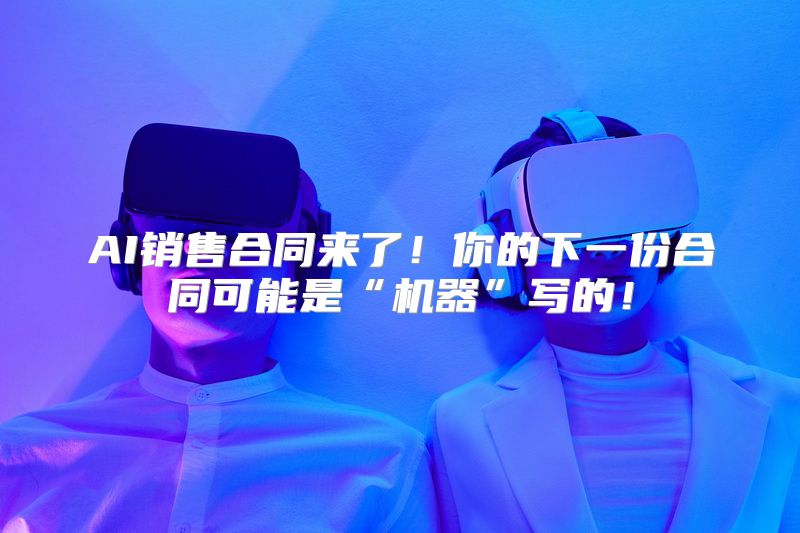 AI销售合同来了！你的下一份合同可能是“机器”写的！