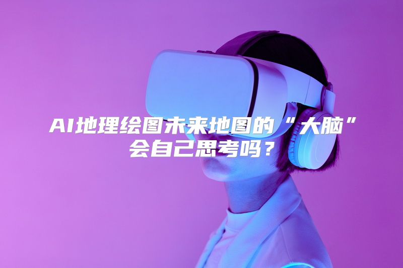 AI地理绘图未来地图的“大脑”会自己思考吗？