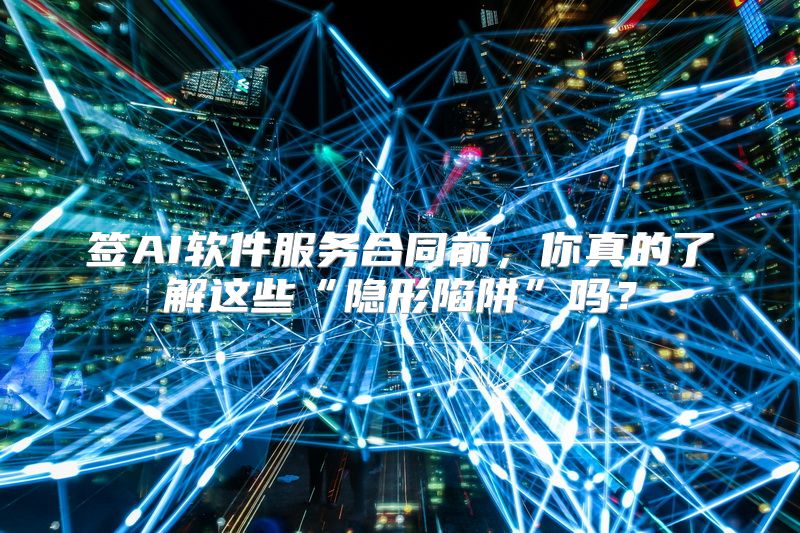 签AI软件服务合同前，你真的了解这些“隐形陷阱”吗？