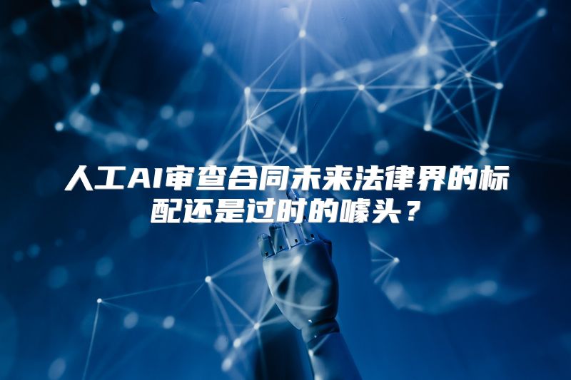 人工AI审查合同未来法律界的标配还是过时的噱头？