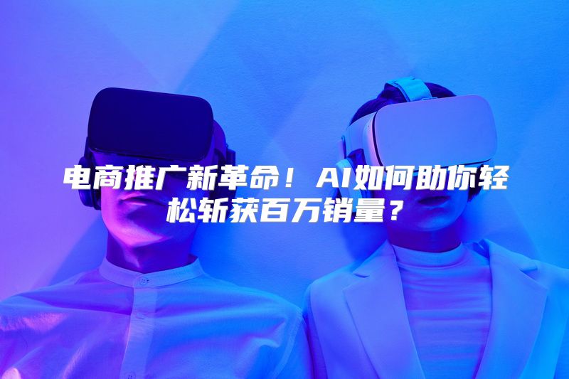 电商推广新革命！AI如何助你轻松斩获百万销量？