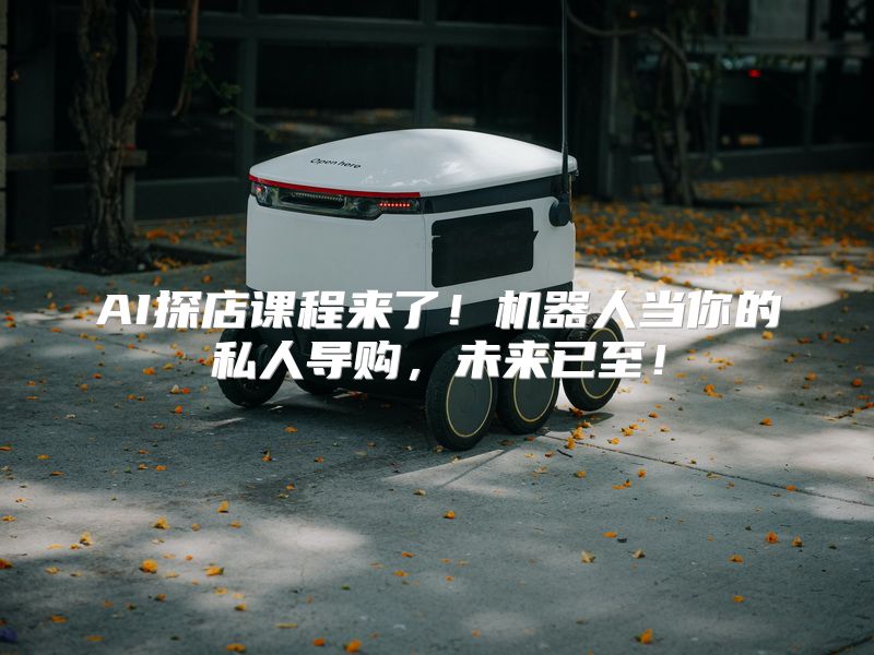 AI探店课程来了！机器人当你的私人导购，未来已至！
