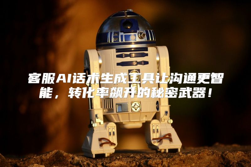 客服AI话术生成工具让沟通更智能，转化率飙升的秘密武器！