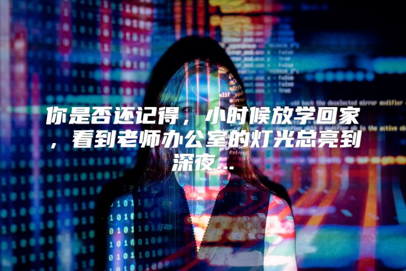 你是否还记得，小时候放学回家，看到老师办公室的灯光总亮到深夜...
