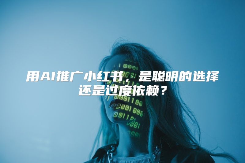 用AI推广小红书，是聪明的选择还是过度依赖？