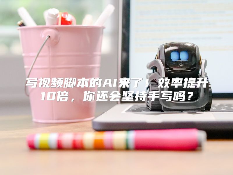 写视频脚本的AI来了！效率提升10倍，你还会坚持手写吗？