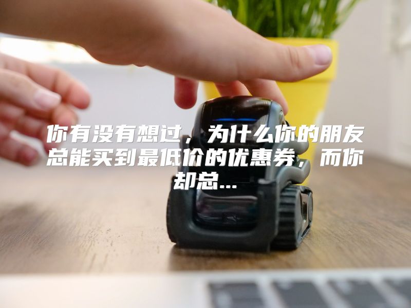 你有没有想过，为什么你的朋友总能买到最低价的优惠券，而你却总...