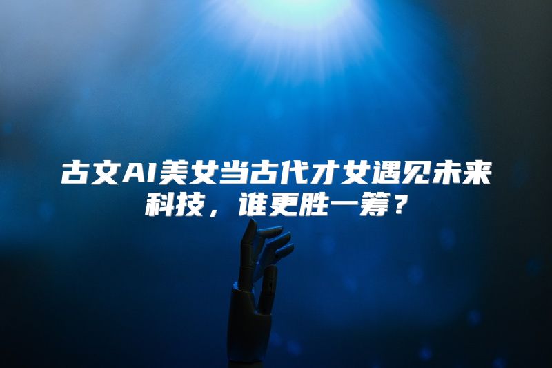 古文AI美女当古代才女遇见未来科技，谁更胜一筹？