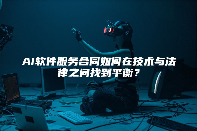 AI软件服务合同如何在技术与法律之间找到平衡？