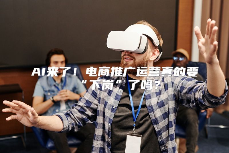 AI来了！电商推广运营真的要“下岗”了吗？