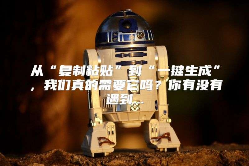 从“复制粘贴”到“一键生成”，我们真的需要它吗？你有没有遇到...