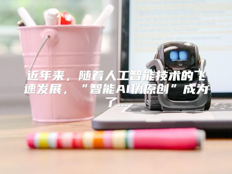 近年来，随着人工智能技术的飞速发展，“智能AI伪原创”成为了...
