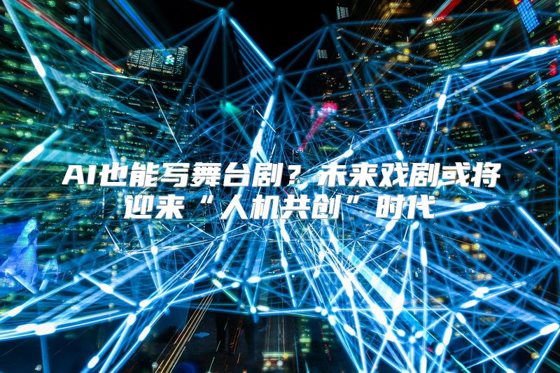AI也能写舞台剧？未来戏剧或将迎来“人机共创”时代