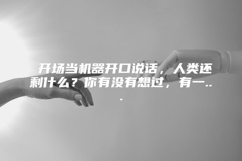  开场当机器开口说话，人类还剩什么？你有没有想过，有一...
