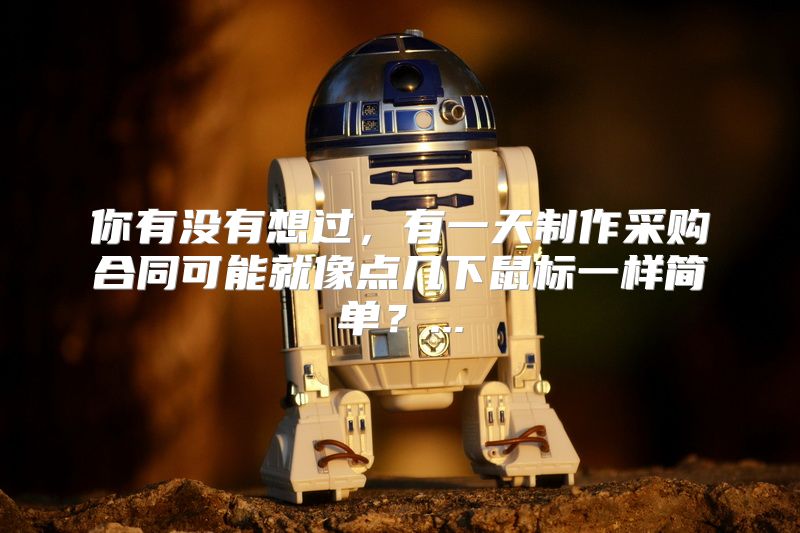 你有没有想过，有一天制作采购合同可能就像点几下鼠标一样简单？...