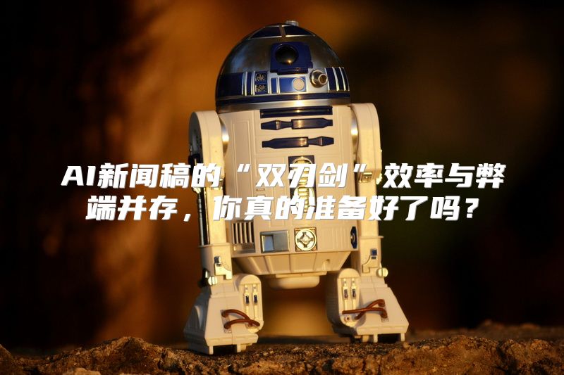 AI新闻稿的“双刃剑”效率与弊端并存，你真的准备好了吗？