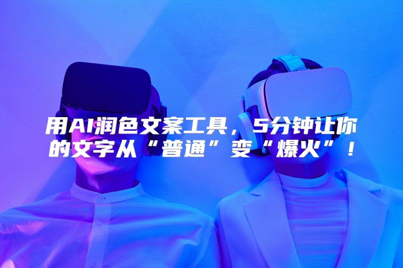 用AI润色文案工具，5分钟让你的文字从“普通”变“爆火”！