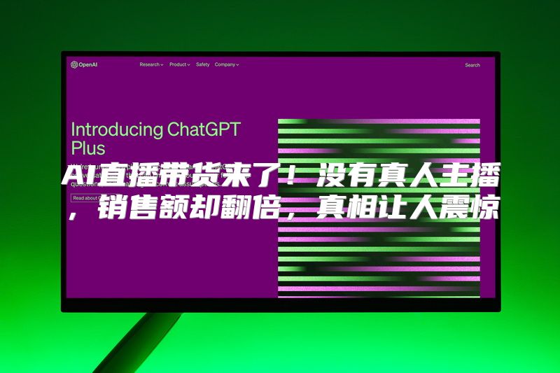 AI直播带货来了！没有真人主播，销售额却翻倍，真相让人震惊