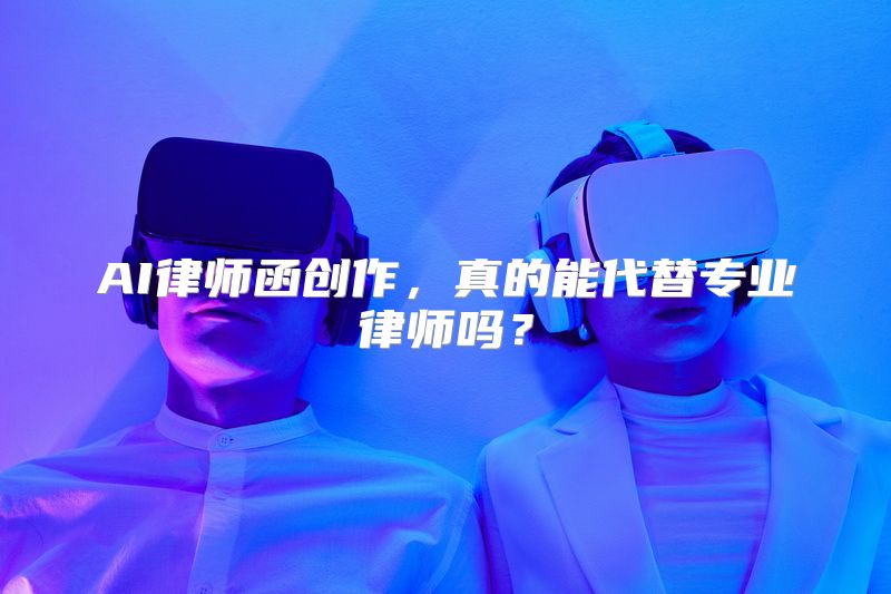AI律师函创作，真的能代替专业律师吗？