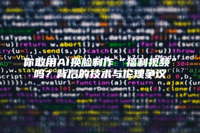 你敢用AI换脸制作“福利视频”吗？背后的技术与伦理争议