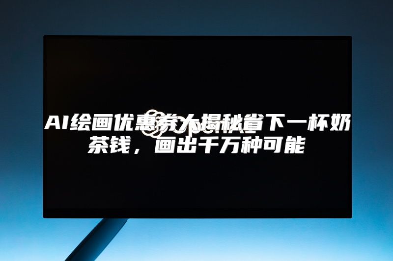 AI绘画优惠券大揭秘省下一杯奶茶钱，画出千万种可能