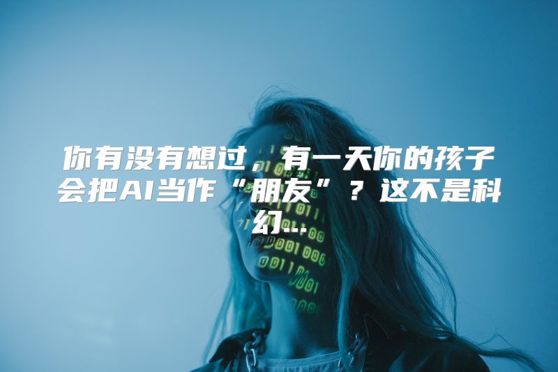 你有没有想过，有一天你的孩子会把AI当作“朋友”？这不是科幻...