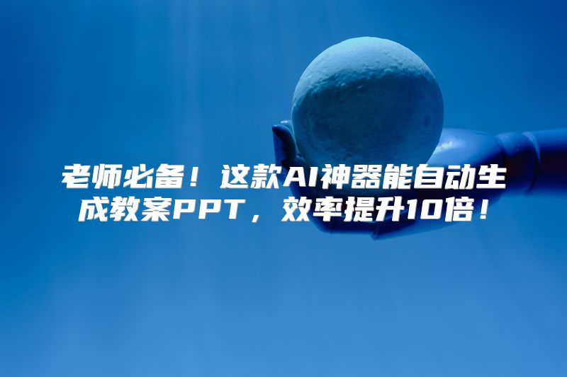 老师必备！这款AI神器能自动生成教案PPT，效率提升10倍！