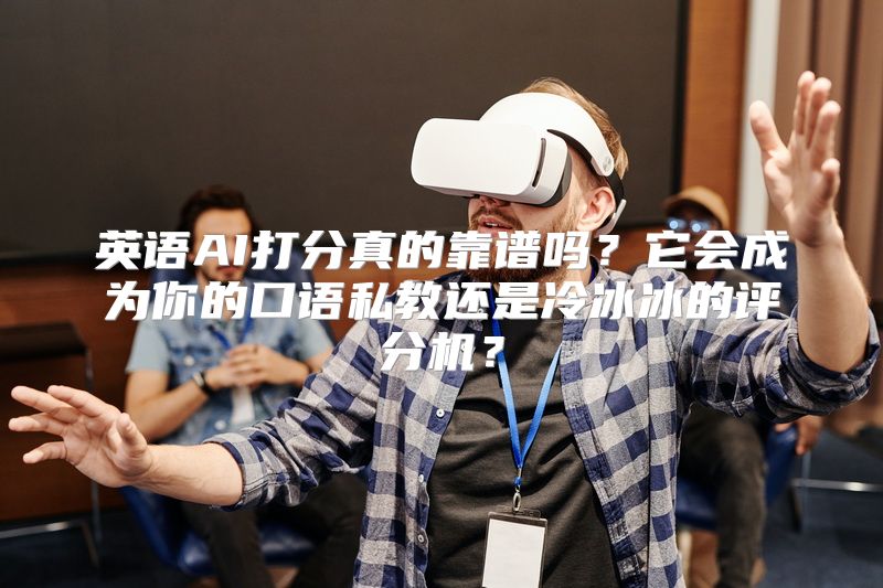 英语AI打分真的靠谱吗？它会成为你的口语私教还是冷冰冰的评分机？