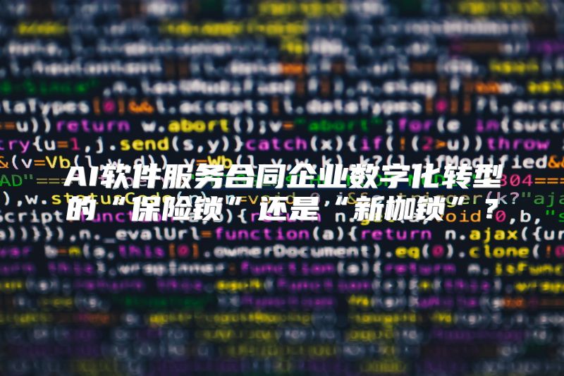 AI软件服务合同企业数字化转型的“保险锁”还是“新枷锁”？