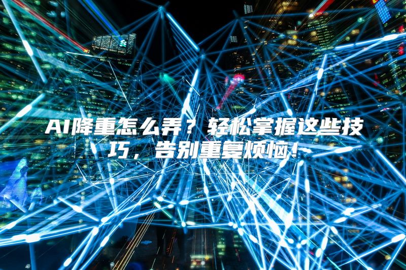 AI降重怎么弄？轻松掌握这些技巧，告别重复烦恼！