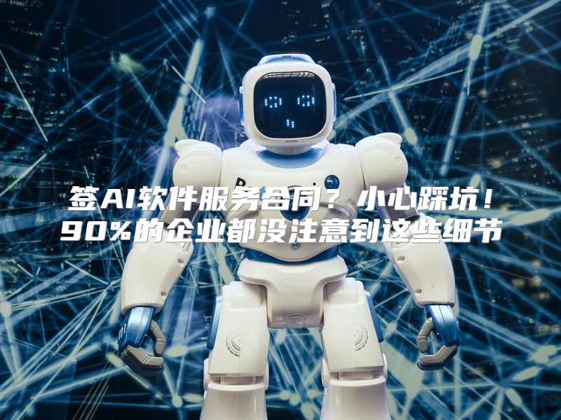 签AI软件服务合同？小心踩坑！90%的企业都没注意到这些细节