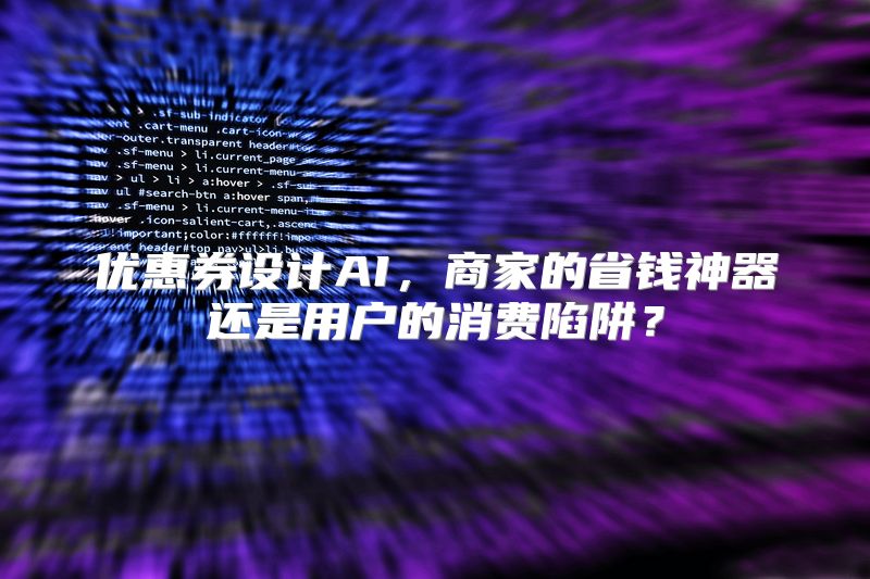 优惠券设计AI，商家的省钱神器还是用户的消费陷阱？