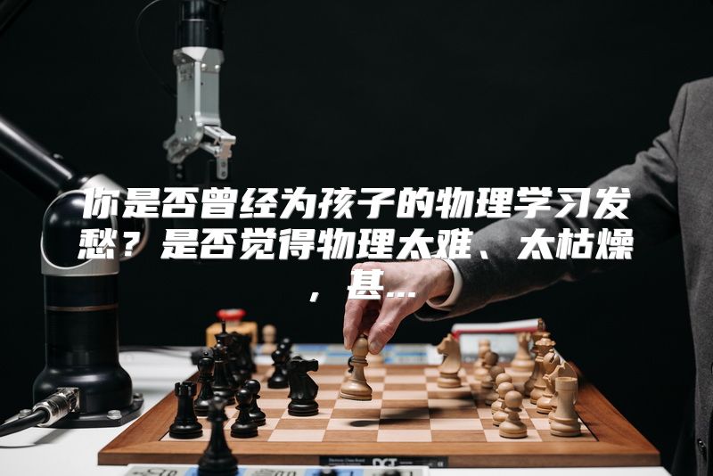 你是否曾经为孩子的物理学习发愁？是否觉得物理太难、太枯燥，甚...