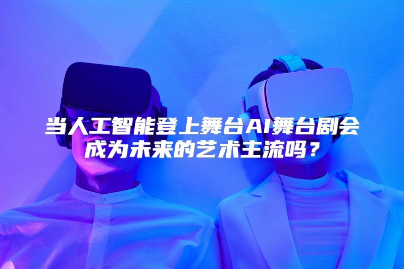 当人工智能登上舞台AI舞台剧会成为未来的艺术主流吗？