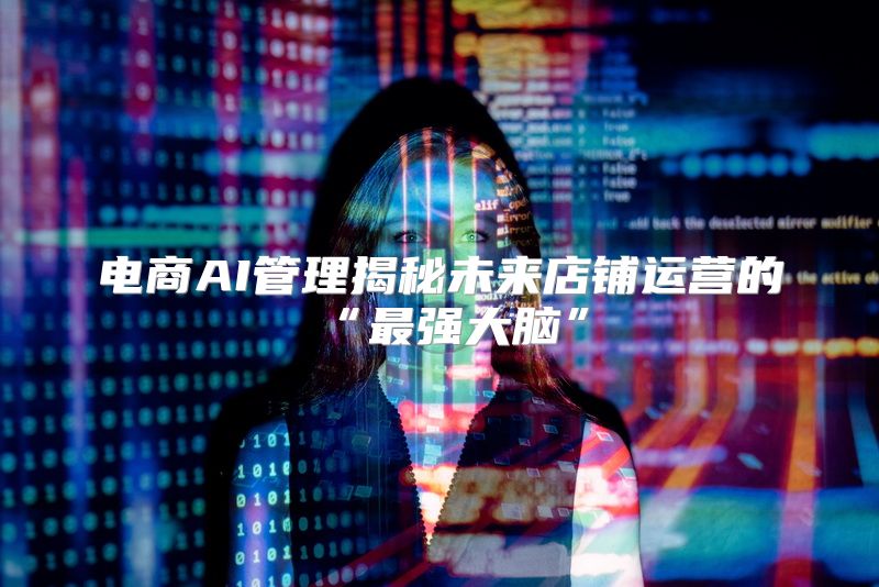 电商AI管理揭秘未来店铺运营的“最强大脑”