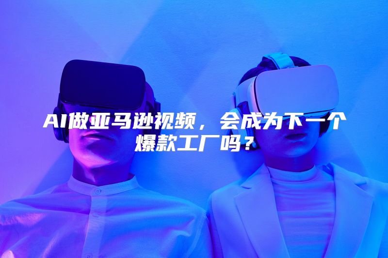 AI做亚马逊视频，会成为下一个爆款工厂吗？