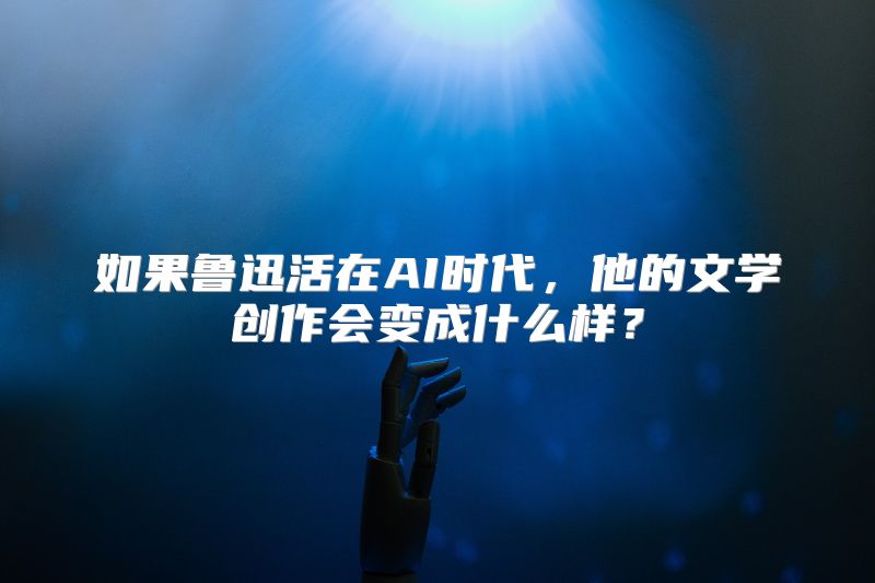 如果鲁迅活在AI时代，他的文学创作会变成什么样？