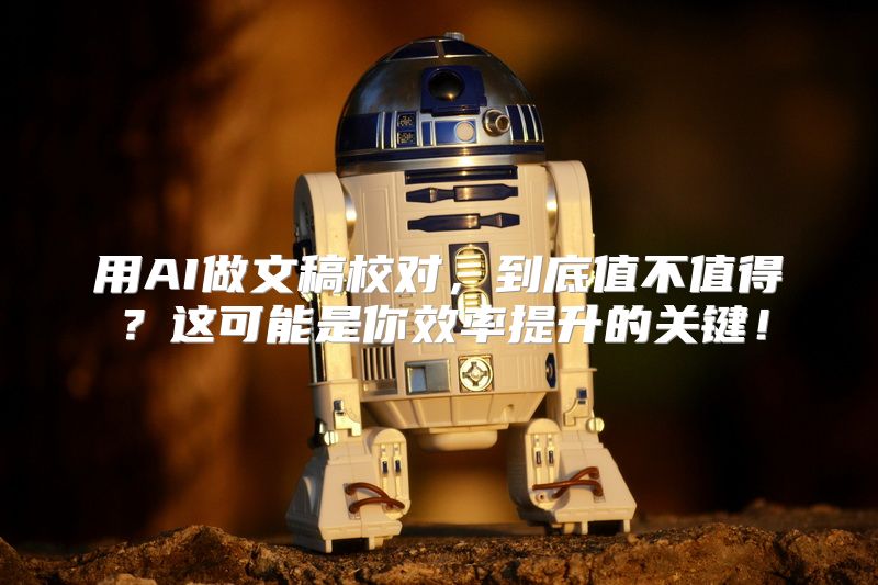 用AI做文稿校对，到底值不值得？这可能是你效率提升的关键！