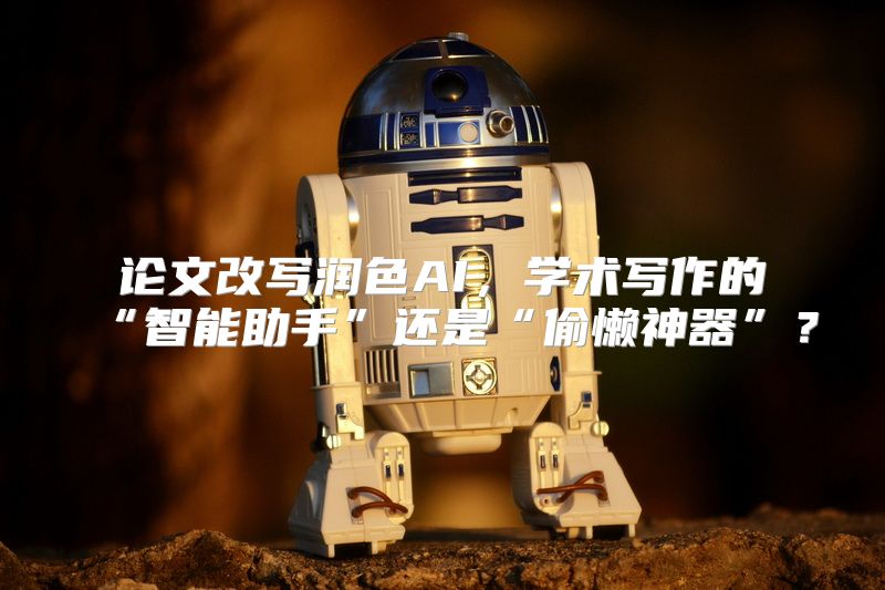 论文改写润色AI，学术写作的“智能助手”还是“偷懒神器”？